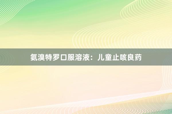 氨溴特罗口服溶液：儿童止咳良药