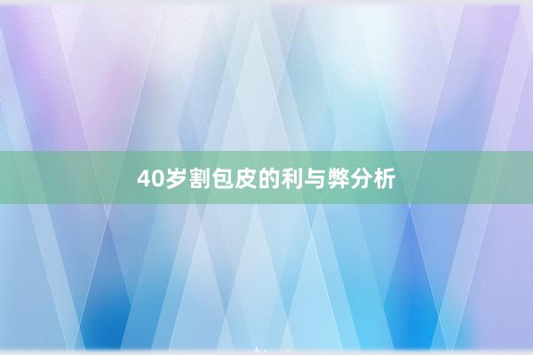 40岁割包皮的利与弊分析