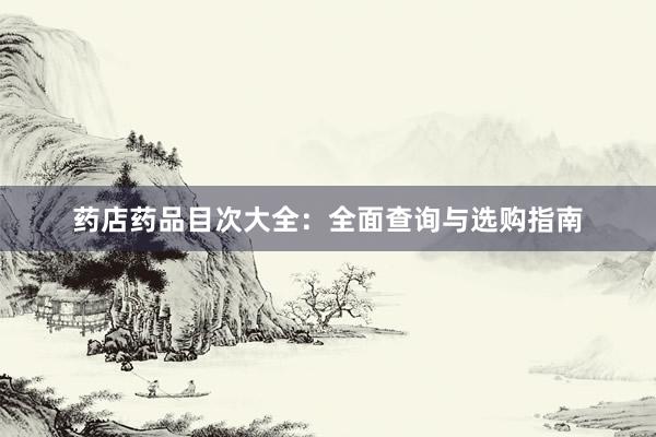 药店药品目次大全：全面查询与选购指南
